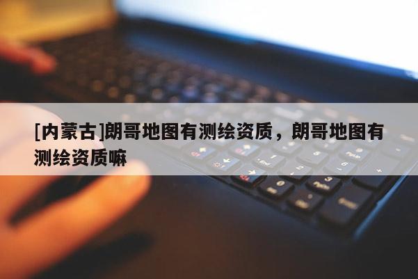 [內蒙古]朗哥地圖有測繪資質，朗哥地圖有測繪資質嘛