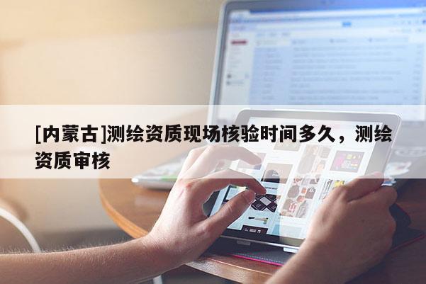 [內蒙古]測繪資質現場核驗時間多久，測繪資質審核