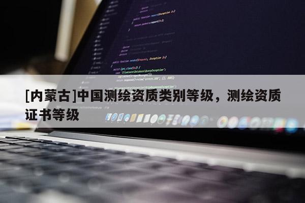 [內蒙古]中國測繪資質類別等級，測繪資質證書等級