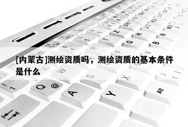 [內蒙古]測繪資質嗎，測繪資質的基本條件是什么