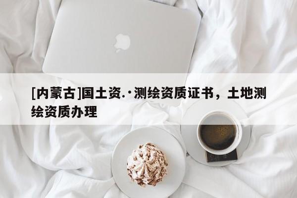 [內蒙古]國土資.·測繪資質證書，土地測繪資質辦理