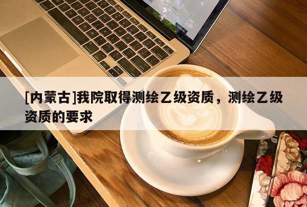 [內蒙古]我院取得測繪乙級資質，測繪乙級資質的要求