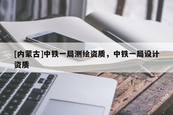 [內蒙古]中鐵一局測繪資質，中鐵一局設計資質
