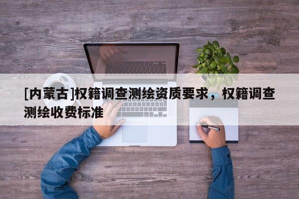 [內(nèi)蒙古]權(quán)籍調(diào)查測繪資質(zhì)要求，權(quán)籍調(diào)查測繪收費標(biāo)準(zhǔn)