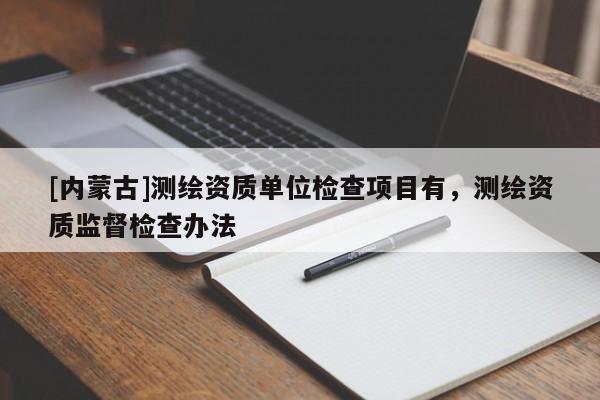 [內蒙古]測繪資質單位檢查項目有，測繪資質監督檢查辦法