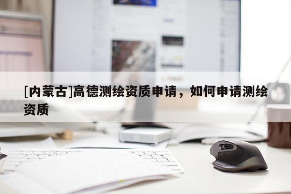 [內蒙古]高德測繪資質申請，如何申請測繪資質