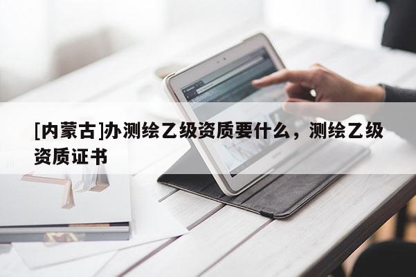 [內蒙古]辦測繪乙級資質要什么，測繪乙級資質證書