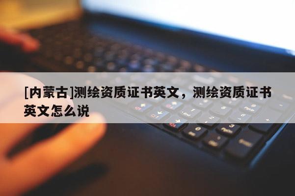 [內蒙古]測繪資質證書英文，測繪資質證書英文怎么說