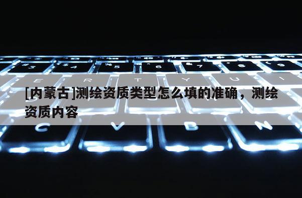 [內蒙古]測繪資質類型怎么填的準確，測繪資質內容