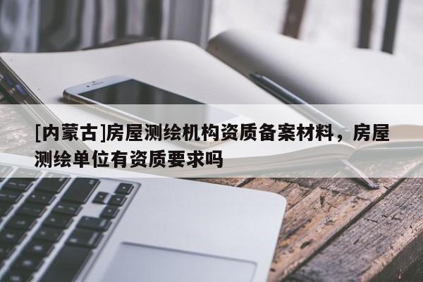 [內蒙古]房屋測繪機構資質備案材料，房屋測繪單位有資質要求嗎