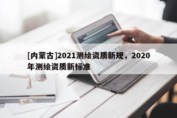[內蒙古]2021測繪資質新規，2020年測繪資質新標準