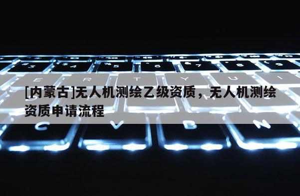 [內(nèi)蒙古]無人機測繪乙級資質(zhì)，無人機測繪資質(zhì)申請流程