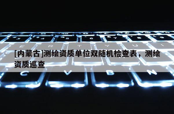 [內蒙古]測繪資質單位雙隨機檢查表，測繪資質巡查