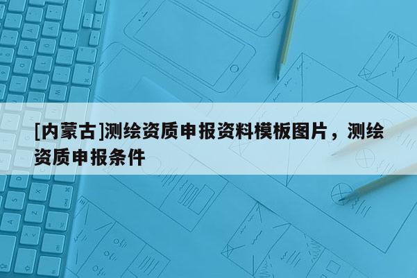 [內蒙古]測繪資質申報資料模板圖片，測繪資質申報條件