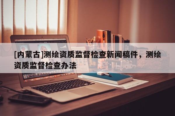 [內蒙古]測繪資質監督檢查新聞稿件，測繪資質監督檢查辦法