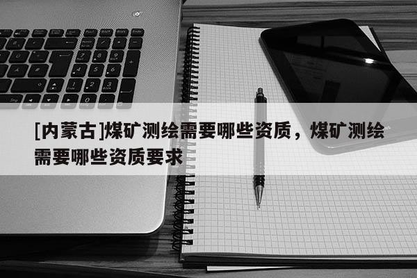 [內蒙古]煤礦測繪需要哪些資質，煤礦測繪需要哪些資質要求