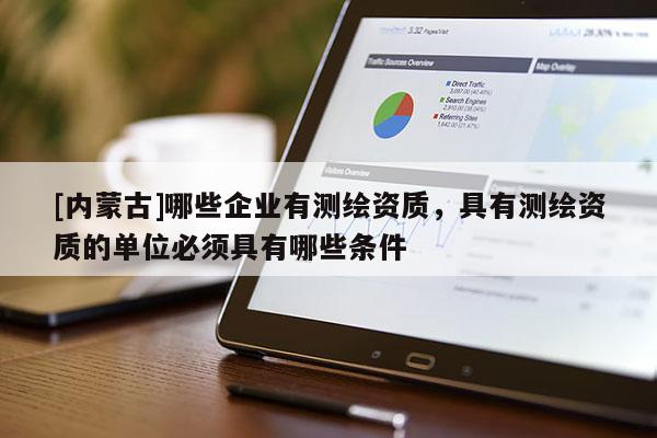 [內蒙古]哪些企業有測繪資質，具有測繪資質的單位必須具有哪些條件