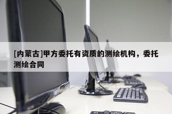 [內(nèi)蒙古]甲方委托有資質(zhì)的測繪機構(gòu)，委托測繪合同