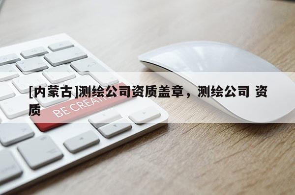 [內(nèi)蒙古]測繪公司資質(zhì)蓋章，測繪公司 資質(zhì)