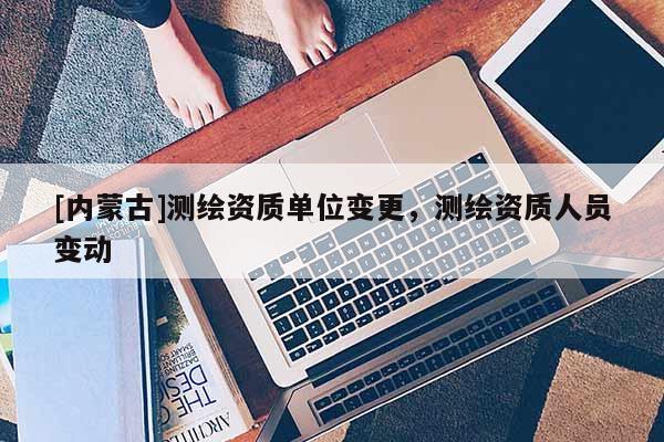[內蒙古]測繪資質單位變更，測繪資質人員變動