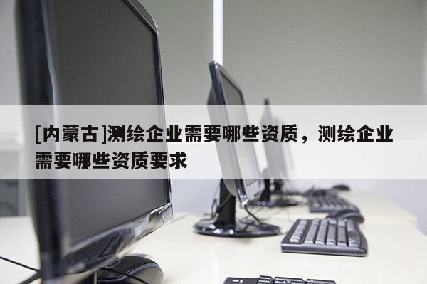 [內蒙古]測繪企業(yè)需要哪些資質，測繪企業(yè)需要哪些資質要求