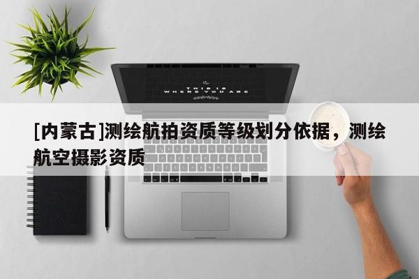 [內蒙古]測繪航拍資質等級劃分依據，測繪航空攝影資質