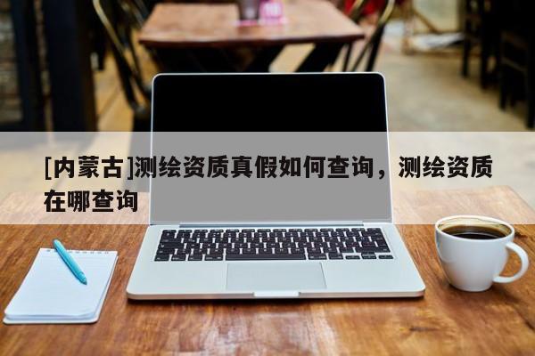 [內(nèi)蒙古]測繪資質(zhì)真假如何查詢，測繪資質(zhì)在哪查詢