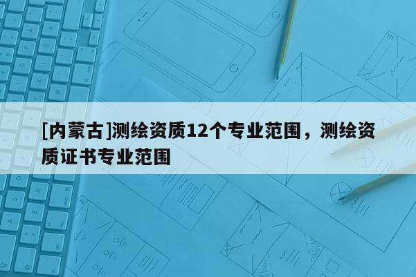 [內蒙古]測繪資質12個專業范圍，測繪資質證書專業范圍