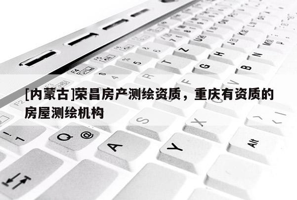 [內蒙古]榮昌房產測繪資質，重慶有資質的房屋測繪機構
