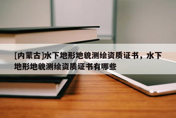 [內(nèi)蒙古]水下地形地貌測(cè)繪資質(zhì)證書，水下地形地貌測(cè)繪資質(zhì)證書有哪些