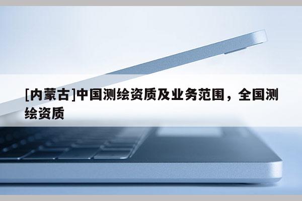 [內蒙古]中國測繪資質及業務范圍，全國測繪資質