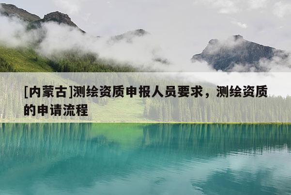 [內蒙古]測繪資質申報人員要求，測繪資質的申請流程