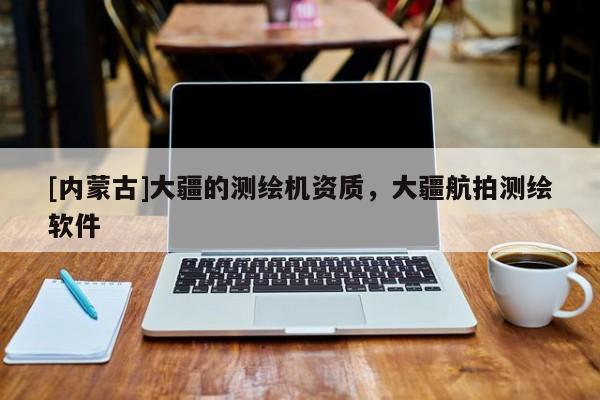 [內蒙古]大疆的測繪機資質，大疆航拍測繪軟件