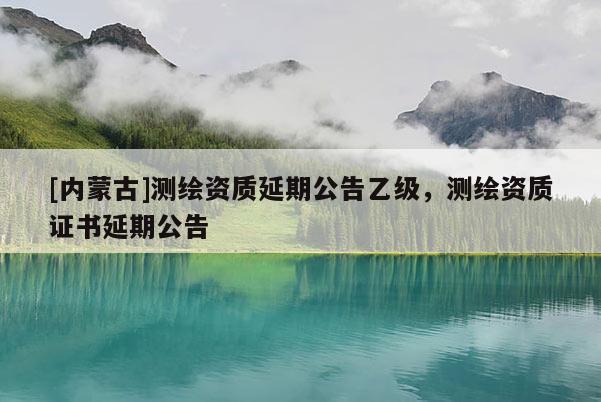 [內(nèi)蒙古]測(cè)繪資質(zhì)延期公告乙級(jí)，測(cè)繪資質(zhì)證書延期公告