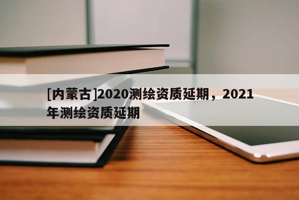 [內蒙古]2020測繪資質延期，2021年測繪資質延期
