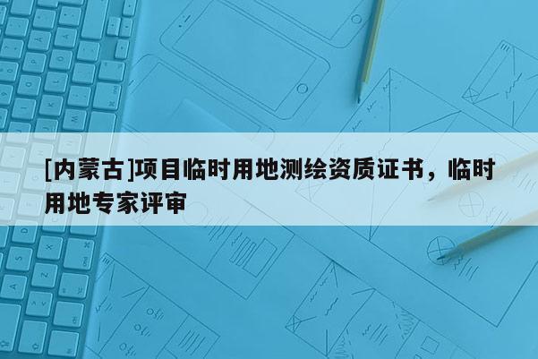 [內蒙古]項目臨時用地測繪資質證書，臨時用地專家評審