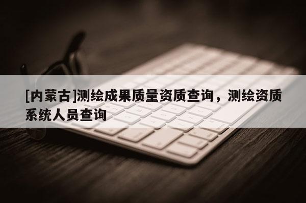 [內蒙古]測繪成果質量資質查詢，測繪資質系統人員查詢