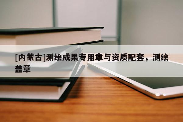 [內蒙古]測繪成果專用章與資質配套，測繪蓋章