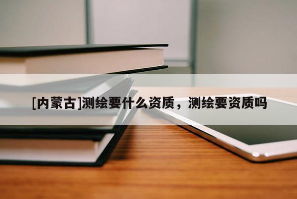 [內蒙古]測繪要什么資質，測繪要資質嗎