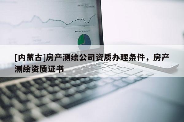 [內蒙古]房產測繪公司資質辦理條件，房產測繪資質證書