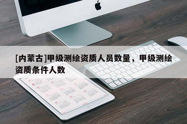 [內(nèi)蒙古]甲級(jí)測(cè)繪資質(zhì)人員數(shù)量，甲級(jí)測(cè)繪資質(zhì)條件人數(shù)