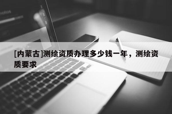 [內蒙古]測繪資質辦理多少錢一年，測繪資質要求