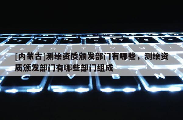 [內蒙古]測繪資質頒發部門有哪些，測繪資質頒發部門有哪些部門組成