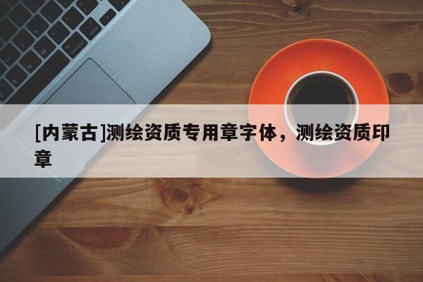 [內蒙古]測繪資質專用章字體，測繪資質印章