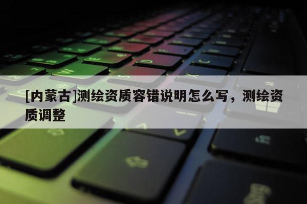 [內蒙古]測繪資質容錯說明怎么寫，測繪資質調整