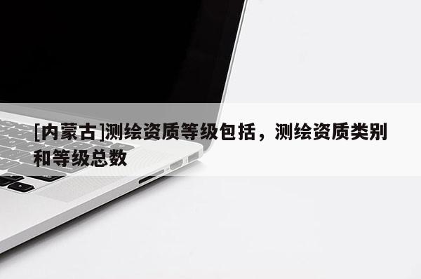 [內蒙古]測繪資質等級包括，測繪資質類別和等級總數