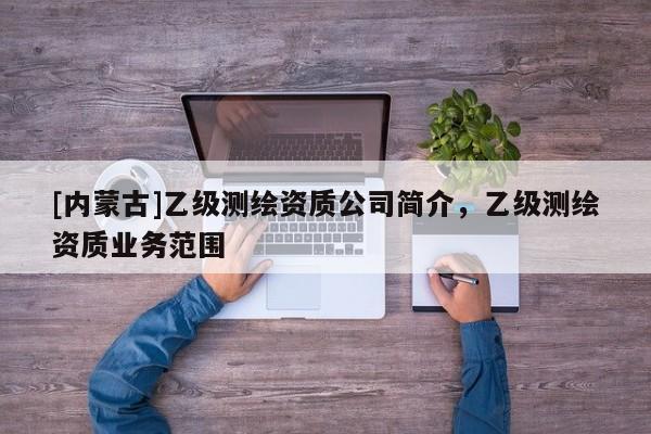 [內蒙古]乙級測繪資質公司簡介，乙級測繪資質業務范圍