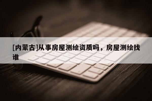 [內蒙古]從事房屋測繪資質嗎，房屋測繪找誰