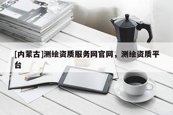 [內蒙古]測繪資質服務網官網，測繪資質平臺