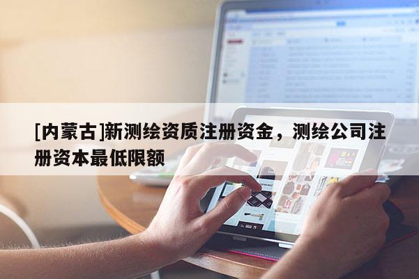 [內蒙古]新測繪資質注冊資金，測繪公司注冊資本最低限額